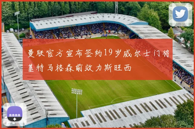 曼联官方宣布签约19岁威尔士门将基特马格森前效力斯旺西