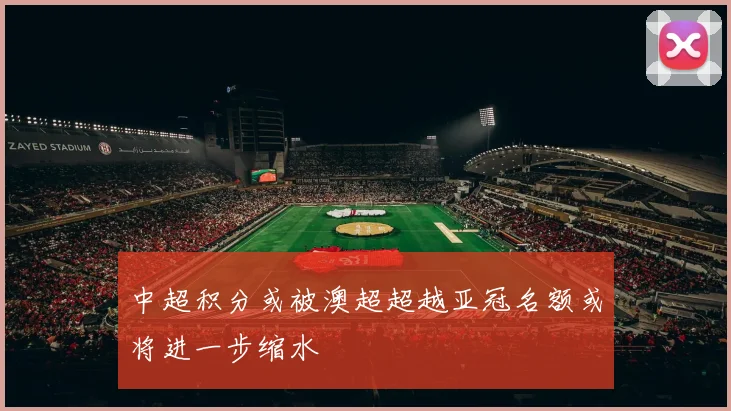 中超积分或被澳超超越亚冠名额或将进一步缩水