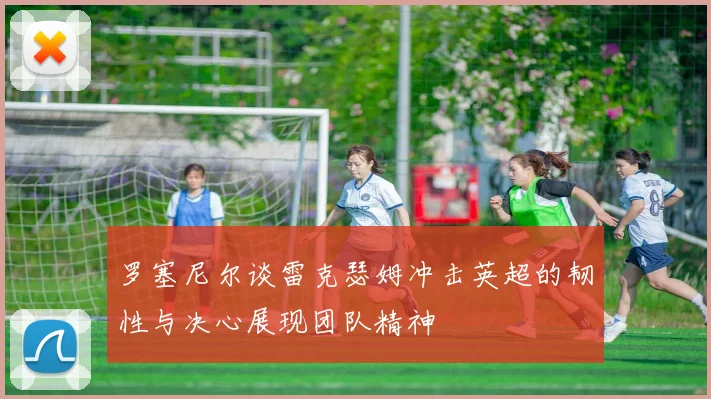 罗塞尼尔谈雷克瑟姆冲击英超的韧性与决心展现团队精神