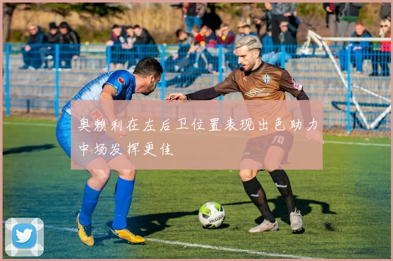 奥赖利在左后卫位置表现出色助力中场发挥更佳