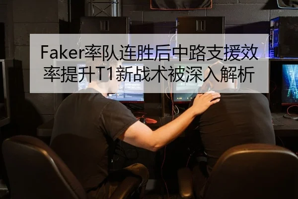Faker率队连胜后中路支援效率提升T1新战术被深入解析