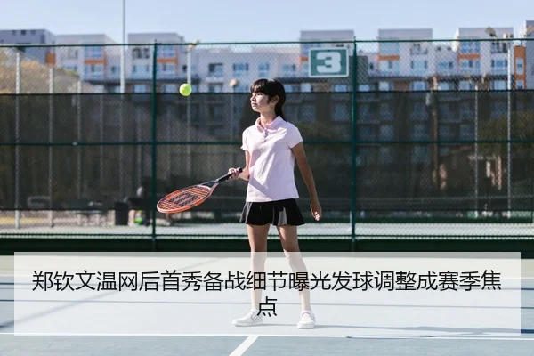 郑钦文温网后首秀备战细节曝光发球调整成赛季焦点