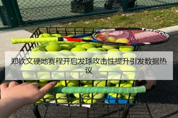 郑钦文硬地赛程开启发球攻击性提升引发数据热议