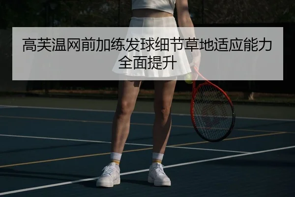 高芙温网前加练发球细节草地适应能力全面提升