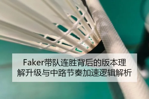 Faker带队连胜背后的版本理解升级与中路节奏加速逻辑解析