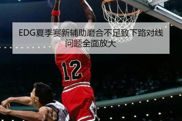 EDG夏季赛新辅助磨合不足致下路对线问题全面放大