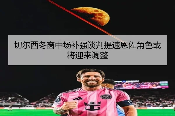 切尔西冬窗中场补强谈判提速恩佐角色或将迎来调整