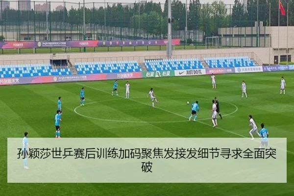 孙颖莎世乒赛后训练加码聚焦发接发细节寻求全面突破