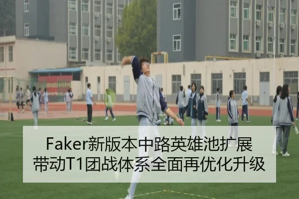 Faker新版本中路英雄池扩展带动T1团战体系全面再优化升级