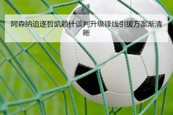 阿森纳追逐哲凯赖什谈判升级锋线引援方案渐清晰