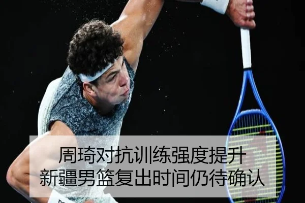 周琦对抗训练强度提升 新疆男篮复出时间仍待确认